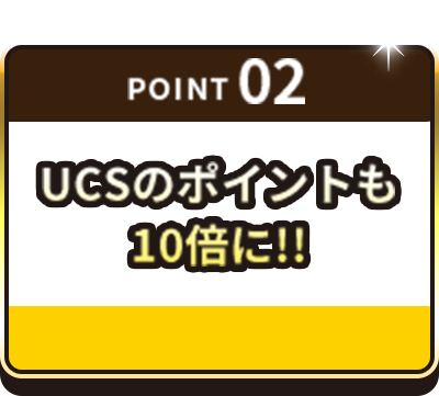 POINT02 UCSのポイントも10倍に！