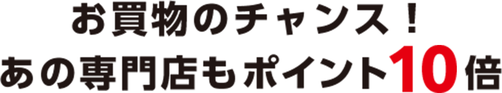 お買物のチャンス！ あの専門店もポイント10倍