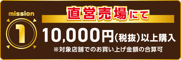 mission1 直営売場にて10,000円(税抜)以上購入 ※対象店舗でのお買い上げ期間額の合算可