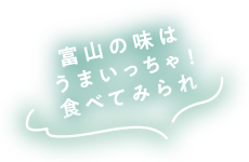 富山の味はうまいっちゃ！食べてみられ