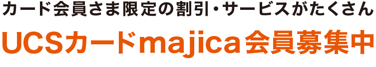 カード会員さま限定の割引・サービスがたくさん。UCSカードmajica会員募集中。